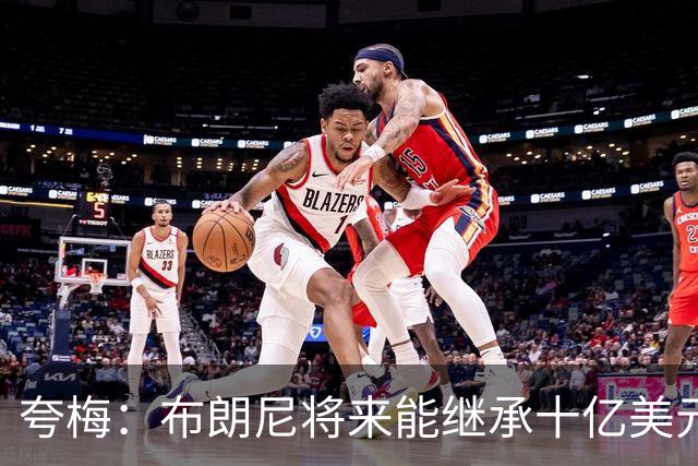 夸梅：布朗尼将来能继承十亿美元家产 我才不会同情他