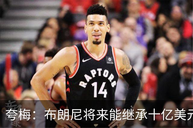 夸梅：布朗尼将来能继承十亿美元家产 我才不会同情他