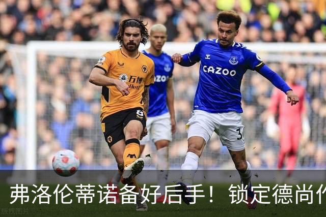 弗洛伦蒂诺备好后手！锁定德尚作为备选，穆里尼奥帅位悬于国家德比