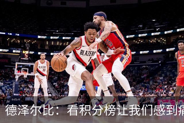 德泽尔比：看积分榜让我们感到痛苦；被换下的球员伤势无大碍