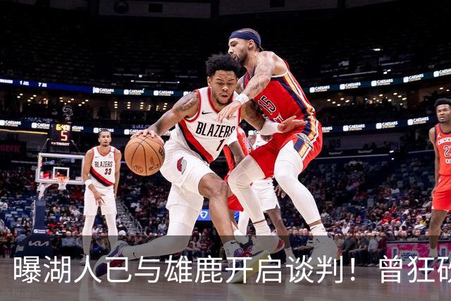 曝湖人已与雄鹿开启谈判！曾狂砍37+5+9的狠人，如今成了交易添头