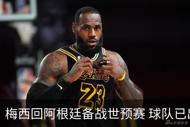 梅西回阿根廷备战世预赛 球队已出线他也仍会上场