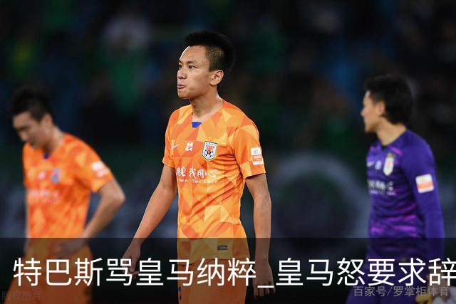 特巴斯骂皇马纳粹 皇马怒要求辞职