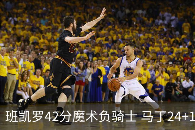 班凯罗42分魔术负骑士 马丁24+12热火力克猛龙