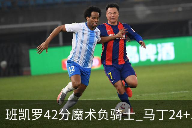 班凯罗42分魔术负骑士 马丁24+12热火力克猛龙