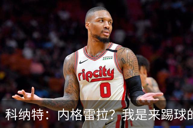 科纳特：内格雷拉？我是来踢球的，但我们确实在判罚上不走运
