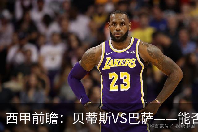 西甲前瞻：贝蒂斯VS巴萨——能否为巴萨带来赛季首败？