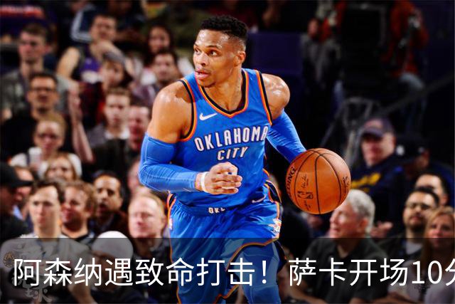 阿森纳遇致命打击！萨卡开场10分钟伤退，双边锋接连倒下，枪手边路告急
