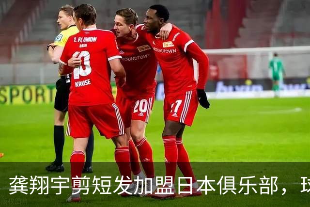 龚翔宇剪短发加盟日本俱乐部，球迷直呼认不出，网传年薪，320万