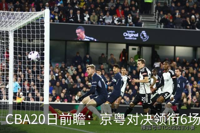 CBA20日前瞻：京粤对决领衔6场比赛火热开打 四川能否延续强势？